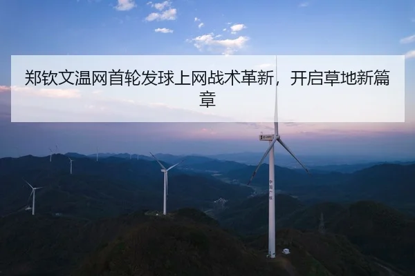 郑钦文温网首轮发球上网战术革新，开启草地新篇章