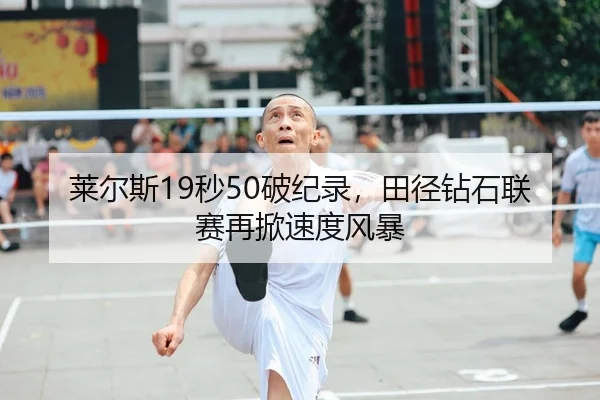 莱尔斯19秒50破纪录，田径钻石联赛再掀速度风暴