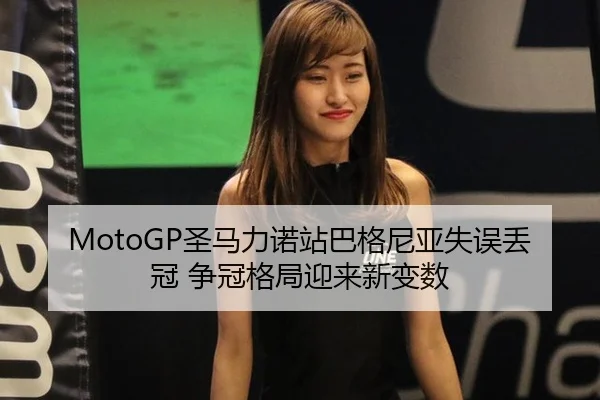 MotoGP圣马力诺站巴格尼亚失误丢冠 争冠格局迎来新变数