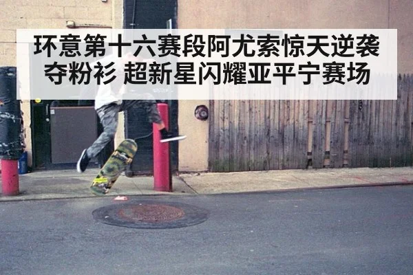 环意第十六赛段阿尤索惊天逆袭夺粉衫 超新星闪耀亚平宁赛场